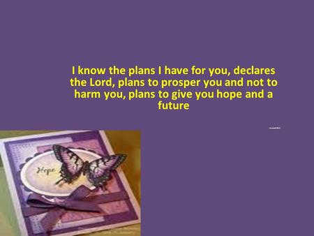 I know the plans I have for you, declares the Lord, plans to prosper you and not to harm you, plans to give you hope and a future Jeremiah 29:11.