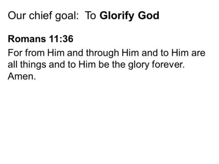 Our chief goal: To Glorify God Romans 11:36 For from Him and through Him and to Him are all things and to Him be the glory forever. Amen.