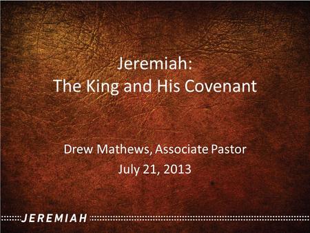 Jeremiah: The King and His Covenant Drew Mathews, Associate Pastor July 21, 2013.