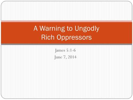 James 5:1-6 June 7, 2014 A Warning to Ungodly Rich Oppressors.