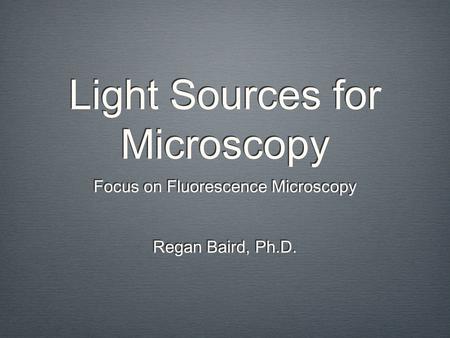 Light Sources for Microscopy Focus on Fluorescence Microscopy Regan Baird, Ph.D. Focus on Fluorescence Microscopy Regan Baird, Ph.D.