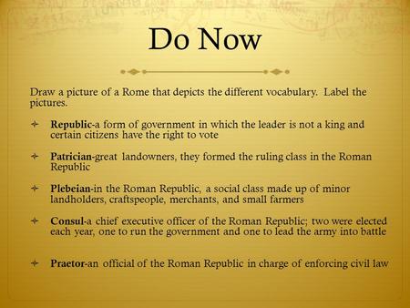 Do Now Draw a picture of a Rome that depicts the different vocabulary. Label the pictures.  Republic -a form of government in which the leader is not.