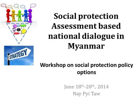 Social protection Assessment based national dialogue in Myanmar June 18 th -20 th, 2014 Nay Pyi Taw Workshop on social protection policy options.
