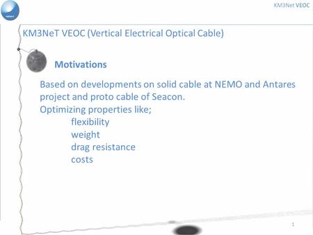 1 Motivations KM3Net VEOC Based on developments on solid cable at NEMO and Antares project and proto cable of Seacon. Optimizing properties like; flexibility.