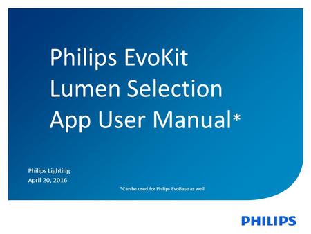 1 Philips EvoKit Lumen Selection App User Manual * Philips Lighting April 20, 2016 *Can be used for Philips EvoBase as well.