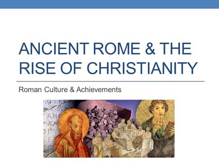 ANCIENT ROME & THE RISE OF CHRISTIANITY Roman Culture & Achievements.