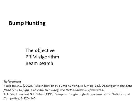 Bump Hunting The objective PRIM algorithm Beam search References: Feelders, A.J. (2002). Rule induction by bump hunting. In J. Meij (Ed.), Dealing with.