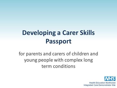 Health Education Northwest Integrated Care Demonstrator Site Developing a Carer Skills Passport for parents and carers of children and young people with.