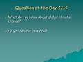 Question of the Day 4/14 o What do you know about global climate change? o Do you believe it is real?