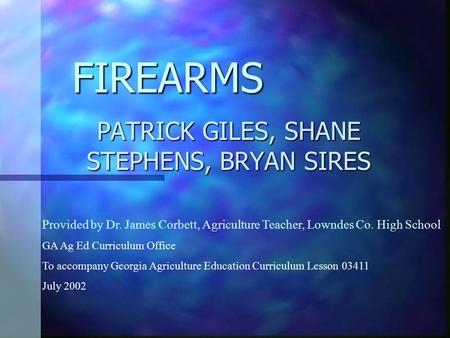 FIREARMS PATRICK GILES, SHANE STEPHENS, BRYAN SIRES Provided by Dr. James Corbett, Agriculture Teacher, Lowndes Co. High School GA Ag Ed Curriculum Office.