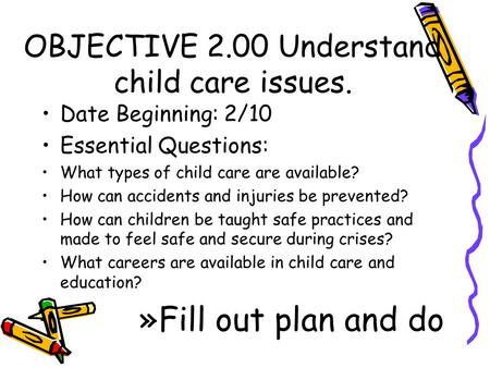 OBJECTIVE 2.00 Understand child care issues. Date Beginning: 2/10 Essential Questions: What types of child care are available? How can accidents and injuries.