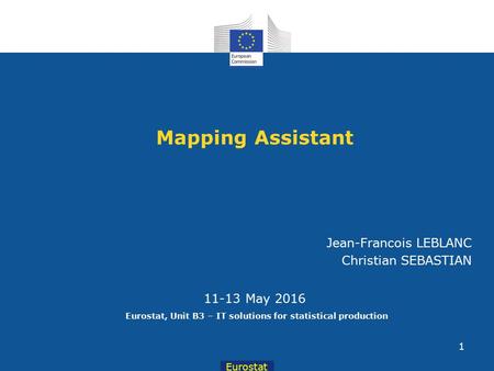 Eurostat Mapping Assistant 11-13 May 2016 Eurostat, Unit B3 – IT solutions for statistical production Jean-Francois LEBLANC Christian SEBASTIAN 1.