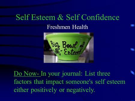 Self Esteem & Self Confidence Freshmen Health Do Now- In your journal: List three factors that impact someone's self esteem either positively or negatively.