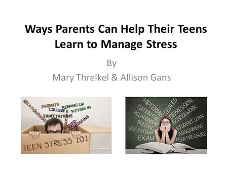 Ways Parents Can Help Their Teens Learn to Manage Stress By Mary Threlkel & Allison Gans.