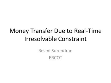 Money Transfer Due to Real-Time Irresolvable Constraint Resmi Surendran ERCOT.