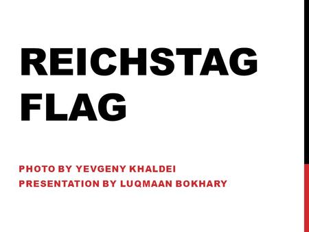 REICHSTAG FLAG PHOTO BY YEVGENY KHALDEI PRESENTATION BY LUQMAAN BOKHARY.