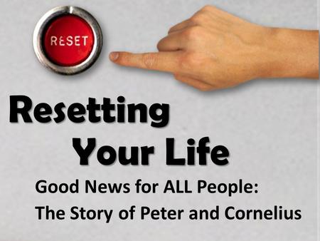Resetting Your Life Good News for ALL People: The Story of Peter and Cornelius.