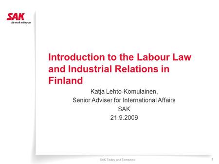 SAK Today and Tomorrow 1 Introduction to the Labour Law and Industrial Relations in Finland Katja Lehto-Komulainen, Senior Adviser for International Affairs.