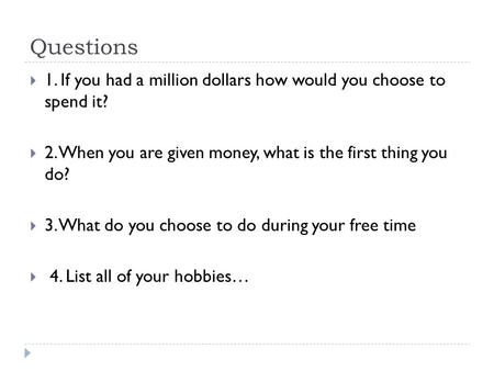 Questions  1. If you had a million dollars how would you choose to spend it?  2. When you are given money, what is the first thing you do?  3. What.
