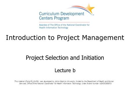 Introduction to Project Management Project Selection and Initiation Lecture b This material (Comp19_Unit3b) was developed by Johns Hopkins University,