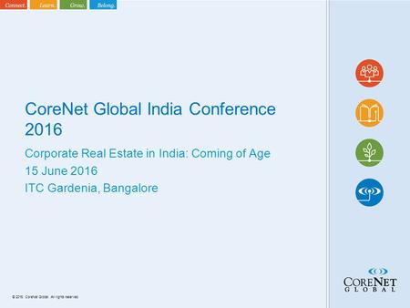 © 2016. CoreNet Global. All rights reserved. CoreNet Global India Conference 2016 Corporate Real Estate in India: Coming of Age 15 June 2016 ITC Gardenia,