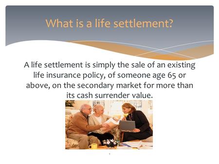 A life settlement is simply the sale of an existing life insurance policy, of someone age 65 or above, on the secondary market for more than its cash surrender.