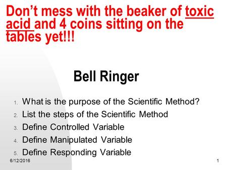 Bell Ringer 1. What is the purpose of the Scientific Method? 2. List the steps of the Scientific Method 3. Define Controlled Variable 4. Define Manipulated.