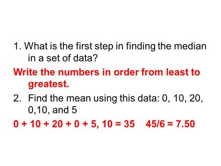 1. What is the first step in finding the median in a set of data? Write the numbers in order from least to greatest. 2.Find the mean using this data: 0,