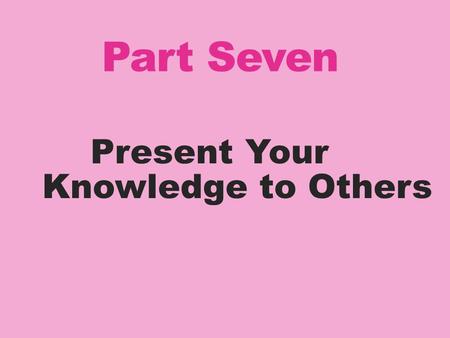 Part Seven Present Your Knowledge to Others. Convert your Knowledge into Action Once you have completed your independent research, you will need to select.