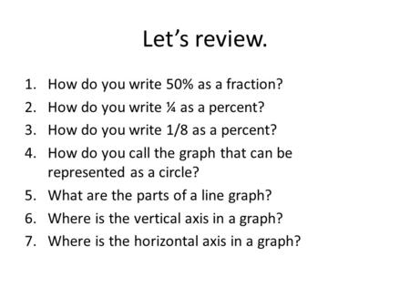 Let’s review. 1.How do you write 50% as a fraction? 2.How do you write ¼ as a percent? 3.How do you write 1/8 as a percent? 4.How do you call the graph.