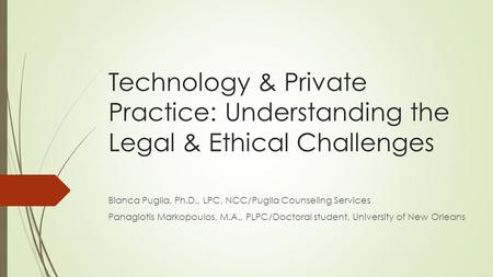 Technology & Private Practice: Understanding the Legal & Ethical Challenges Bianca Puglia, Ph.D., LPC, NCC/Puglia Counseling Services Panagiotis Markopoulos,
