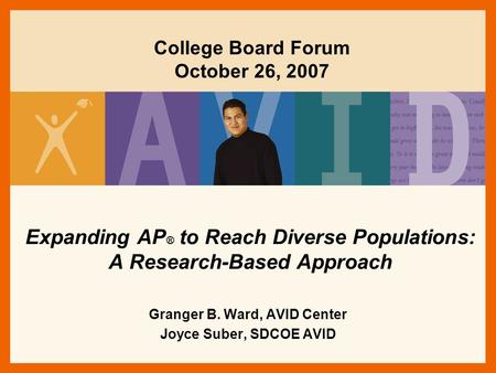 Expanding AP ® to Reach Diverse Populations: A Research-Based Approach Granger B. Ward, AVID Center Joyce Suber, SDCOE AVID College Board Forum October.