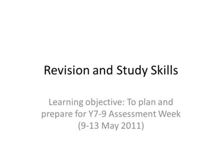 Revision and Study Skills Learning objective: To plan and prepare for Y7-9 Assessment Week (9-13 May 2011)