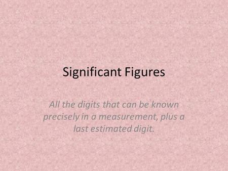 Significant Figures All the digits that can be known precisely in a measurement, plus a last estimated digit.