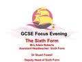 The Sixth Form Mrs Adele Roberts Assistant Headteacher: Sixth Form Dr Stuart Fawell Deputy Head of Sixth Form GCSE Focus Evening.
