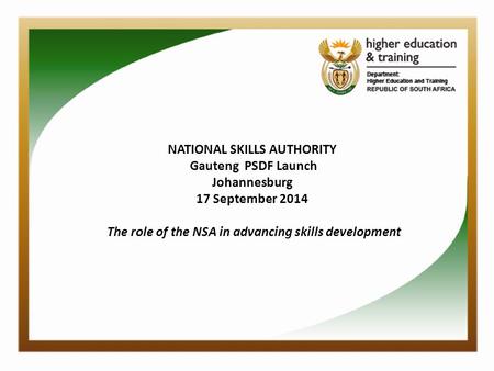 NATIONAL SKILLS AUTHORITY Gauteng PSDF Launch Johannesburg 17 September 2014 The role of the NSA in advancing skills development.