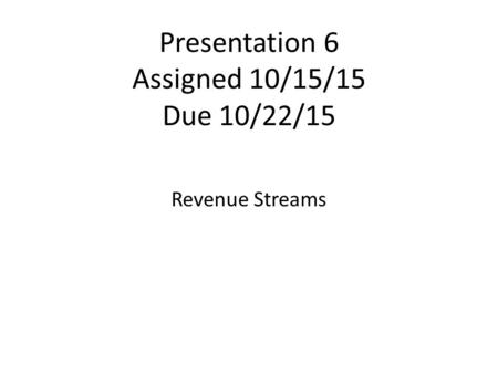 Presentation 6 Assigned 10/15/15 Due 10/22/15 Revenue Streams.