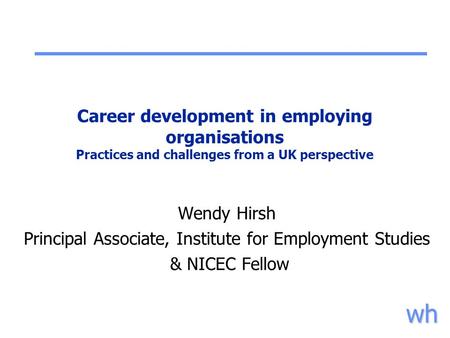 Wh Career development in employing organisations Practices and challenges from a UK perspective Wendy Hirsh Principal Associate, Institute for Employment.