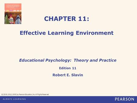 CHAPTER 11: Effective Learning Environment © (2015, 2012, 2009) by Pearson Education, Inc. All Rights Reserved Educational Psychology: Theory and Practice.