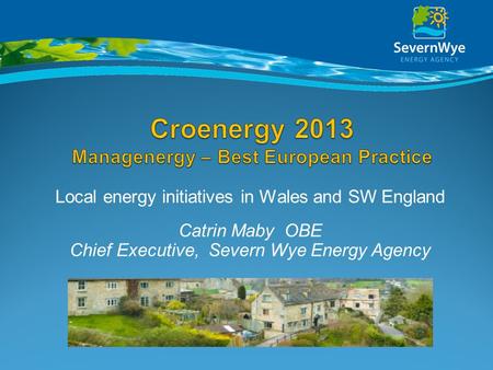 Local energy initiatives in Wales and SW England Catrin Maby OBE Chief Executive, Severn Wye Energy Agency.