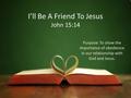 I’ll Be A Friend To Jesus John 15:14 Purpose: To show the importance of obedience in our relationship with God and Jesus.