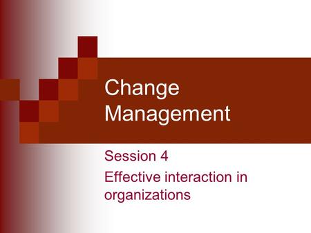 Change Management Session 4 Effective interaction in organizations.