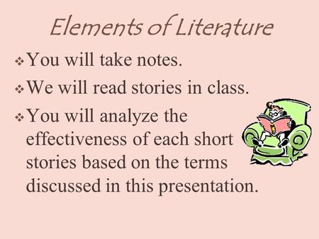 Elements of Literature  You will take notes.  We will read stories in class.  You will analyze the effectiveness of each short stories based on the.