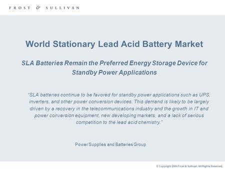 © Copyright 2004 Frost & Sullivan. All Rights Reserved. World Stationary Lead Acid Battery Market SLA Batteries Remain the Preferred Energy Storage Device.