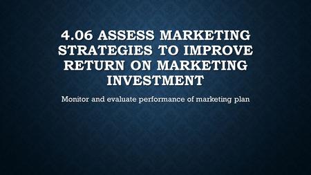 4.06 ASSESS MARKETING STRATEGIES TO IMPROVE RETURN ON MARKETING INVESTMENT Monitor and evaluate performance of marketing plan.