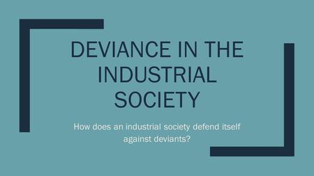 DEVIANCE IN THE INDUSTRIAL SOCIETY How does an industrial society defend itself against deviants?