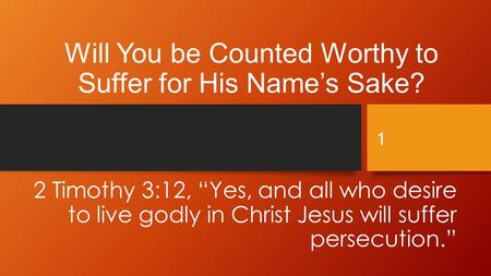 Will You be Counted Worthy to Suffer for His Name’s Sake? 2 Timothy 3:12, “Yes, and all who desire to live godly in Christ Jesus will suffer persecution.”