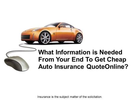 Insurance is the subject matter of the solicitation. What Information is Needed From Your End To Get Cheap Auto Insurance QuoteOnline?