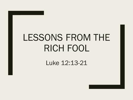 LESSONS FROM THE RICH FOOL Luke 12:13-21. The scene: Luke 12:1a In the meantime, when an innumerable multitude of people had gathered together, so that.