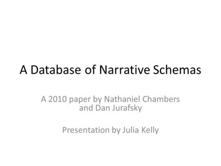 A Database of Narrative Schemas A 2010 paper by Nathaniel Chambers and Dan Jurafsky Presentation by Julia Kelly.